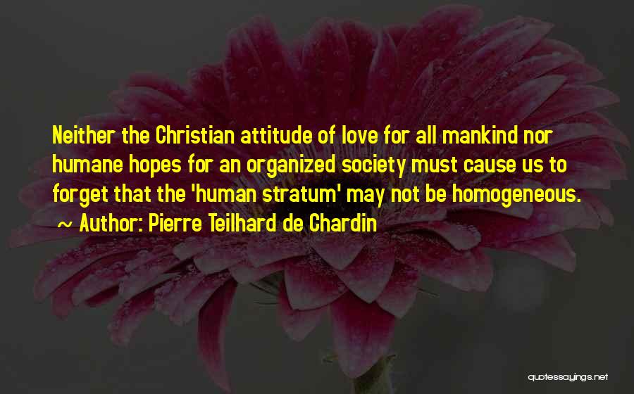 Pierre Teilhard De Chardin Quotes: Neither The Christian Attitude Of Love For All Mankind Nor Humane Hopes For An Organized Society Must Cause Us To