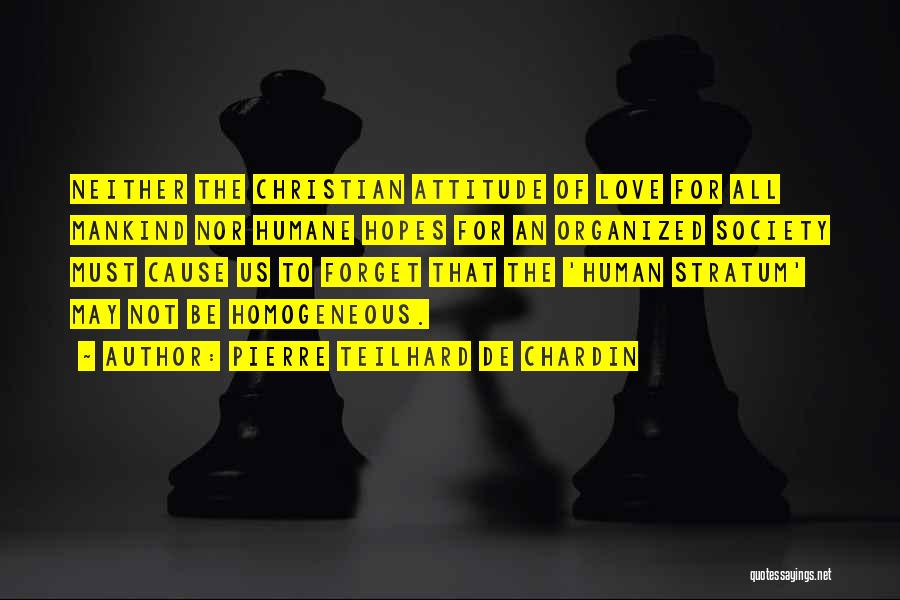 Pierre Teilhard De Chardin Quotes: Neither The Christian Attitude Of Love For All Mankind Nor Humane Hopes For An Organized Society Must Cause Us To