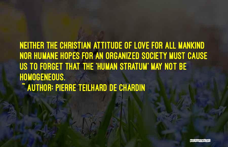 Pierre Teilhard De Chardin Quotes: Neither The Christian Attitude Of Love For All Mankind Nor Humane Hopes For An Organized Society Must Cause Us To