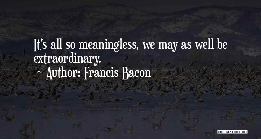 Francis Bacon Quotes: It's All So Meaningless, We May As Well Be Extraordinary.