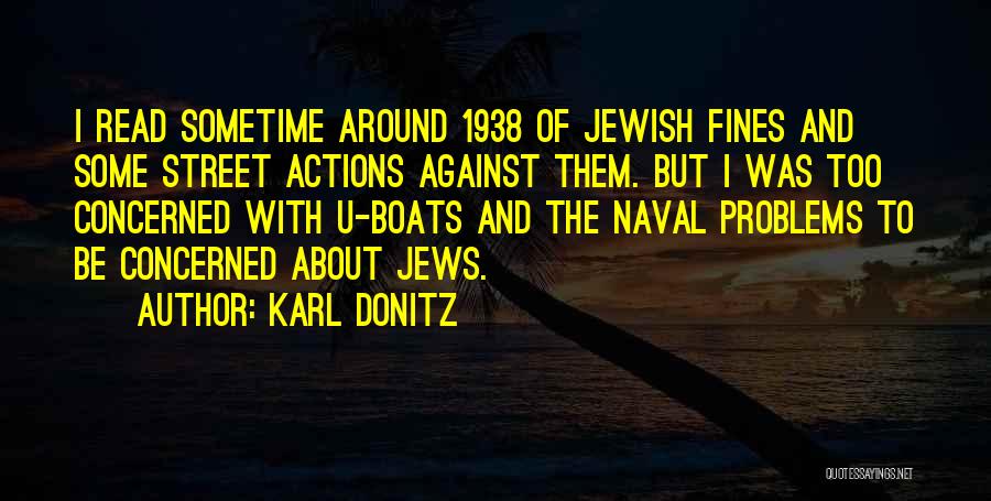 Karl Donitz Quotes: I Read Sometime Around 1938 Of Jewish Fines And Some Street Actions Against Them. But I Was Too Concerned With