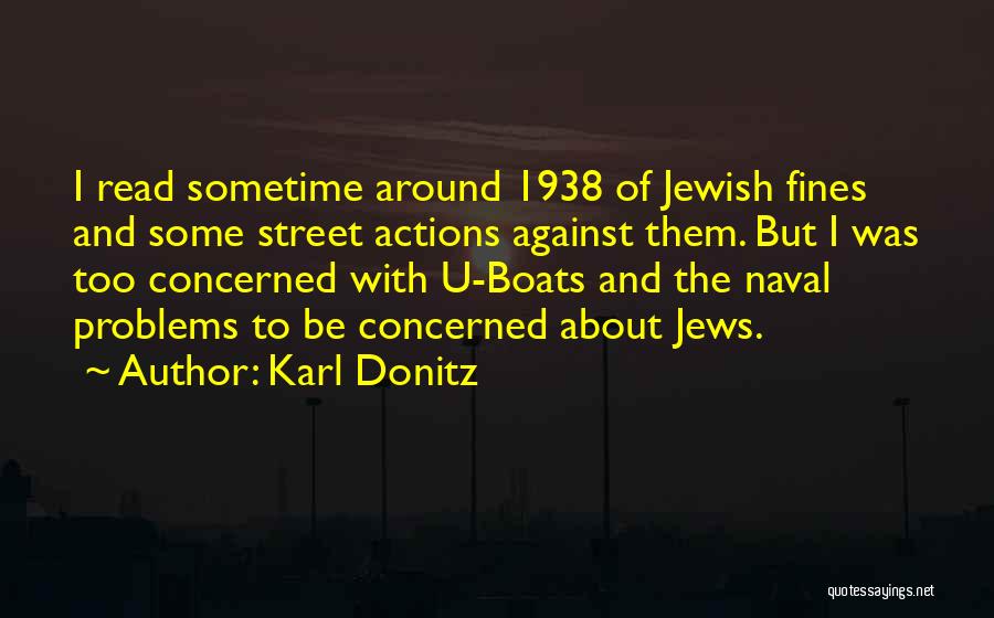 Karl Donitz Quotes: I Read Sometime Around 1938 Of Jewish Fines And Some Street Actions Against Them. But I Was Too Concerned With