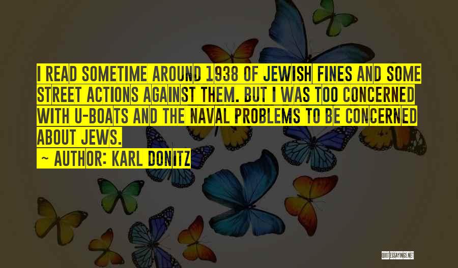 Karl Donitz Quotes: I Read Sometime Around 1938 Of Jewish Fines And Some Street Actions Against Them. But I Was Too Concerned With