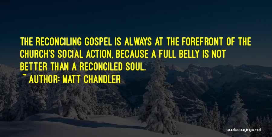 Matt Chandler Quotes: The Reconciling Gospel Is Always At The Forefront Of The Church's Social Action, Because A Full Belly Is Not Better