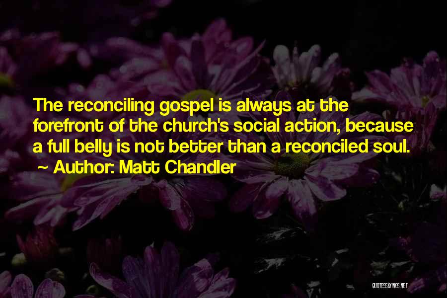 Matt Chandler Quotes: The Reconciling Gospel Is Always At The Forefront Of The Church's Social Action, Because A Full Belly Is Not Better