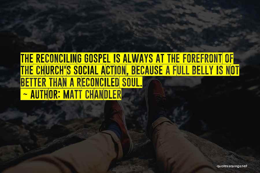 Matt Chandler Quotes: The Reconciling Gospel Is Always At The Forefront Of The Church's Social Action, Because A Full Belly Is Not Better