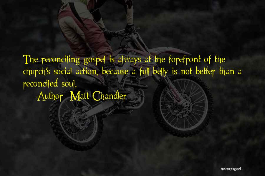 Matt Chandler Quotes: The Reconciling Gospel Is Always At The Forefront Of The Church's Social Action, Because A Full Belly Is Not Better
