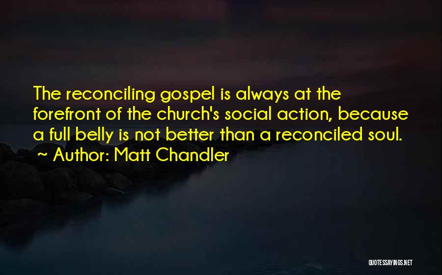 Matt Chandler Quotes: The Reconciling Gospel Is Always At The Forefront Of The Church's Social Action, Because A Full Belly Is Not Better