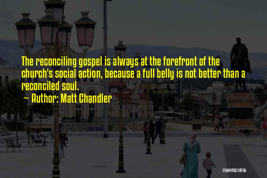 Matt Chandler Quotes: The Reconciling Gospel Is Always At The Forefront Of The Church's Social Action, Because A Full Belly Is Not Better