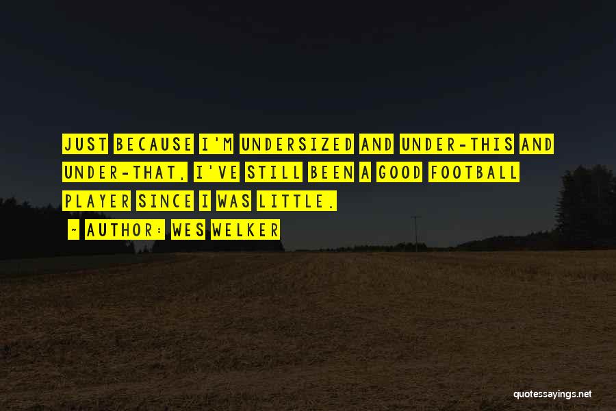 Wes Welker Quotes: Just Because I'm Undersized And Under-this And Under-that, I've Still Been A Good Football Player Since I Was Little.