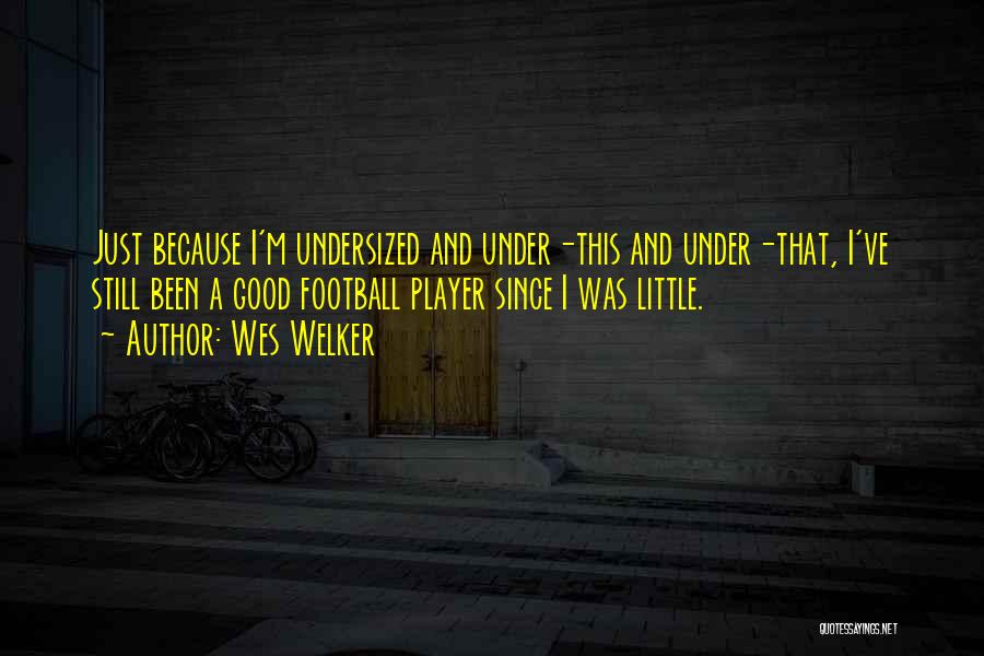 Wes Welker Quotes: Just Because I'm Undersized And Under-this And Under-that, I've Still Been A Good Football Player Since I Was Little.