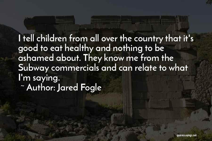 Jared Fogle Quotes: I Tell Children From All Over The Country That It's Good To Eat Healthy And Nothing To Be Ashamed About.