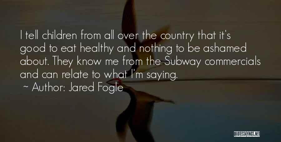 Jared Fogle Quotes: I Tell Children From All Over The Country That It's Good To Eat Healthy And Nothing To Be Ashamed About.