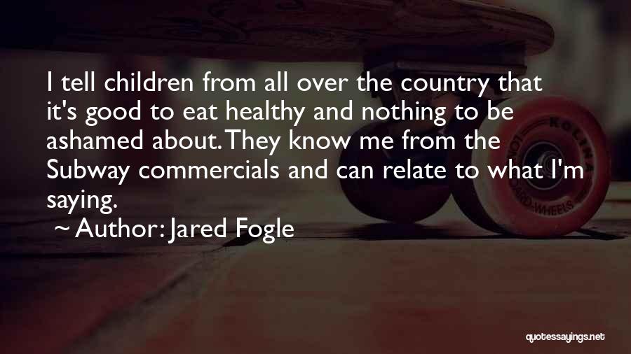 Jared Fogle Quotes: I Tell Children From All Over The Country That It's Good To Eat Healthy And Nothing To Be Ashamed About.