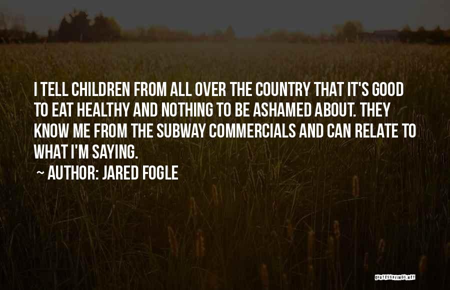 Jared Fogle Quotes: I Tell Children From All Over The Country That It's Good To Eat Healthy And Nothing To Be Ashamed About.