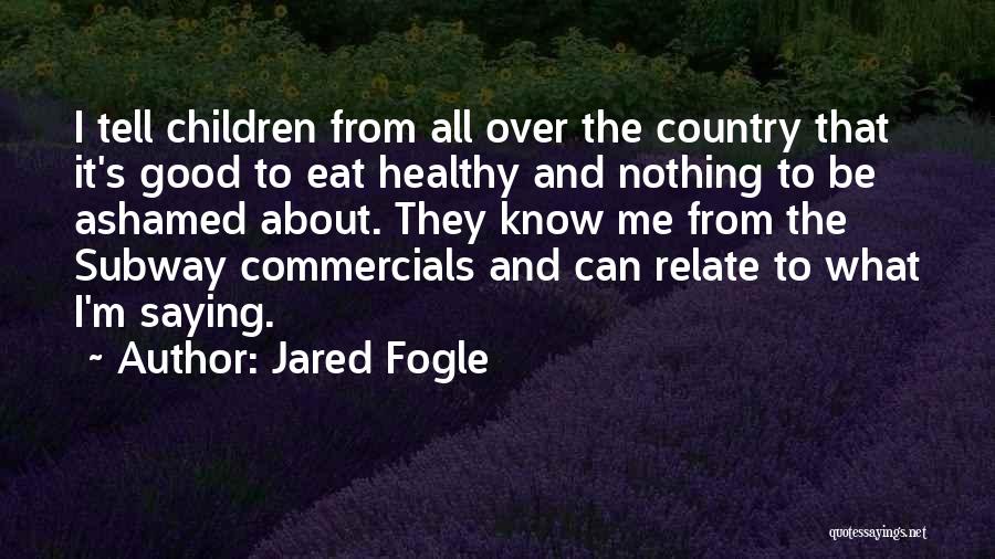 Jared Fogle Quotes: I Tell Children From All Over The Country That It's Good To Eat Healthy And Nothing To Be Ashamed About.