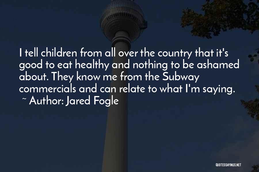 Jared Fogle Quotes: I Tell Children From All Over The Country That It's Good To Eat Healthy And Nothing To Be Ashamed About.