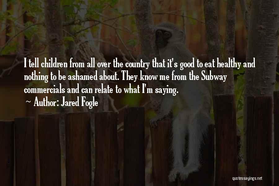 Jared Fogle Quotes: I Tell Children From All Over The Country That It's Good To Eat Healthy And Nothing To Be Ashamed About.