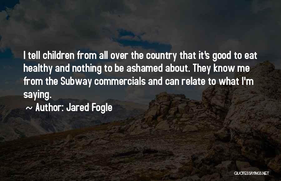 Jared Fogle Quotes: I Tell Children From All Over The Country That It's Good To Eat Healthy And Nothing To Be Ashamed About.