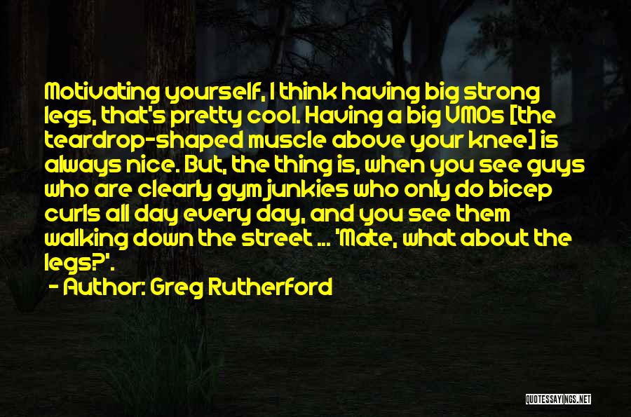 Greg Rutherford Quotes: Motivating Yourself, I Think Having Big Strong Legs, That's Pretty Cool. Having A Big Vmos [the Teardrop-shaped Muscle Above Your