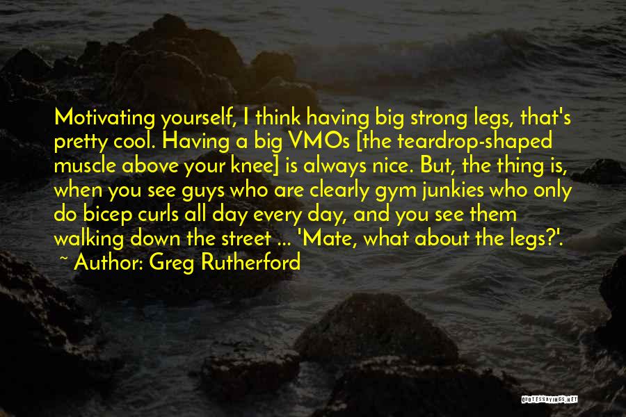 Greg Rutherford Quotes: Motivating Yourself, I Think Having Big Strong Legs, That's Pretty Cool. Having A Big Vmos [the Teardrop-shaped Muscle Above Your