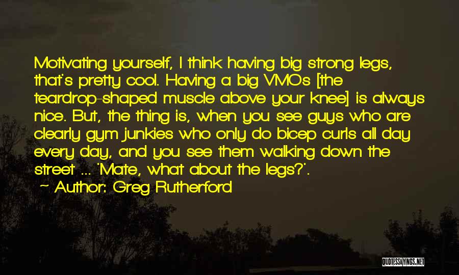 Greg Rutherford Quotes: Motivating Yourself, I Think Having Big Strong Legs, That's Pretty Cool. Having A Big Vmos [the Teardrop-shaped Muscle Above Your