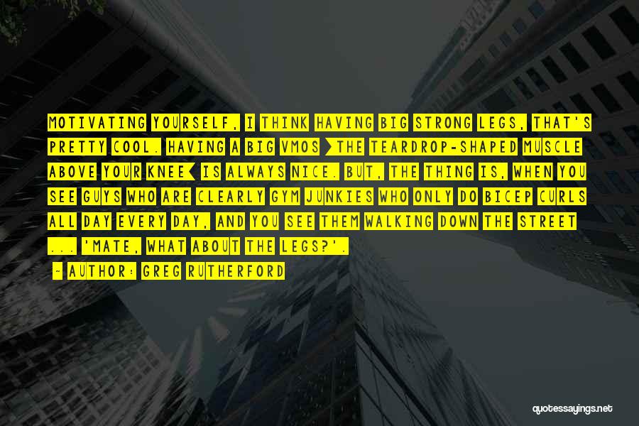Greg Rutherford Quotes: Motivating Yourself, I Think Having Big Strong Legs, That's Pretty Cool. Having A Big Vmos [the Teardrop-shaped Muscle Above Your