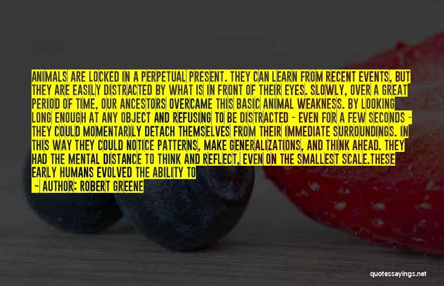 Robert Greene Quotes: Animals Are Locked In A Perpetual Present. They Can Learn From Recent Events, But They Are Easily Distracted By What