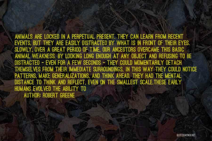 Robert Greene Quotes: Animals Are Locked In A Perpetual Present. They Can Learn From Recent Events, But They Are Easily Distracted By What