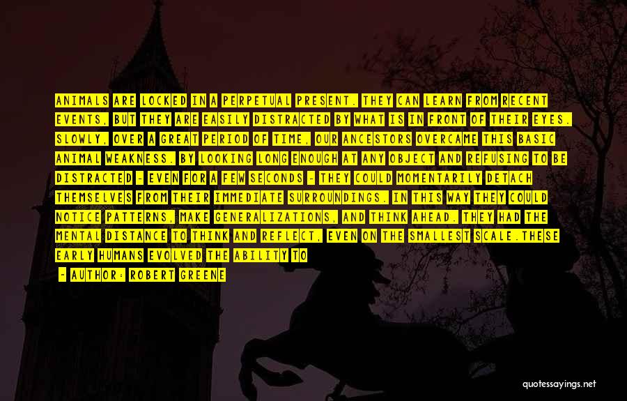 Robert Greene Quotes: Animals Are Locked In A Perpetual Present. They Can Learn From Recent Events, But They Are Easily Distracted By What