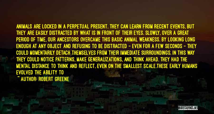 Robert Greene Quotes: Animals Are Locked In A Perpetual Present. They Can Learn From Recent Events, But They Are Easily Distracted By What