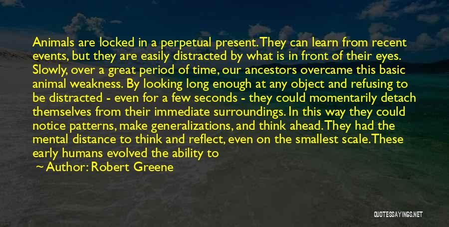 Robert Greene Quotes: Animals Are Locked In A Perpetual Present. They Can Learn From Recent Events, But They Are Easily Distracted By What