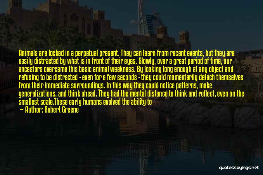 Robert Greene Quotes: Animals Are Locked In A Perpetual Present. They Can Learn From Recent Events, But They Are Easily Distracted By What