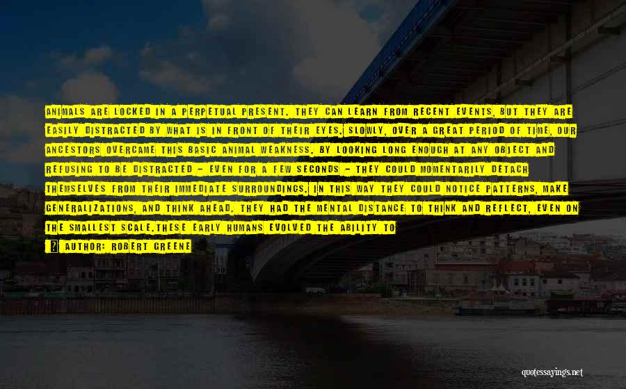 Robert Greene Quotes: Animals Are Locked In A Perpetual Present. They Can Learn From Recent Events, But They Are Easily Distracted By What