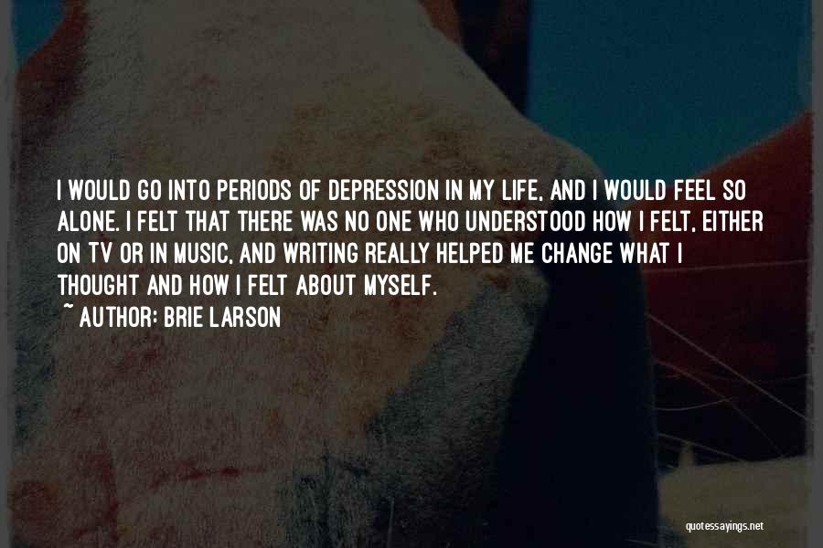 Brie Larson Quotes: I Would Go Into Periods Of Depression In My Life, And I Would Feel So Alone. I Felt That There