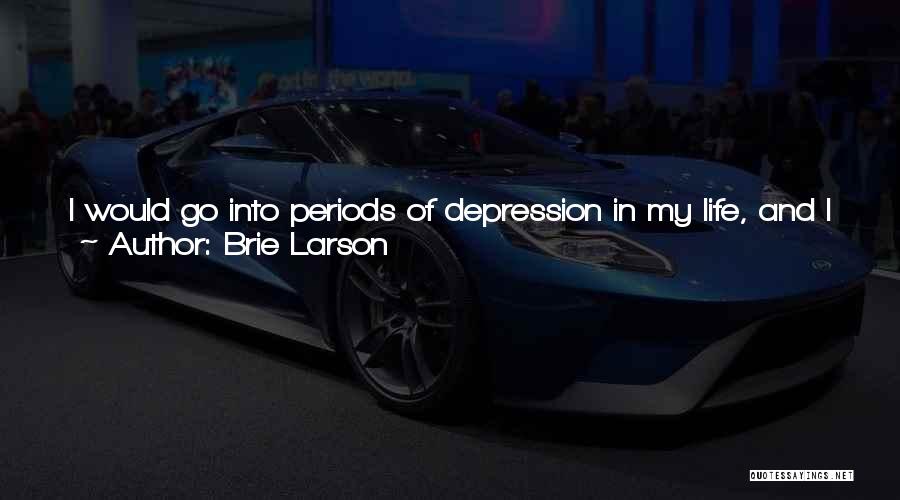 Brie Larson Quotes: I Would Go Into Periods Of Depression In My Life, And I Would Feel So Alone. I Felt That There