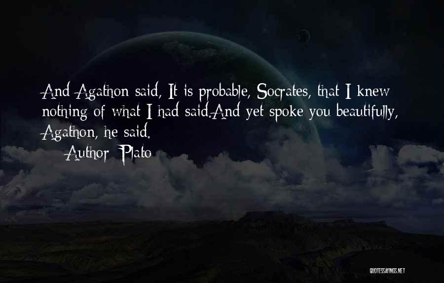 Plato Quotes: And Agathon Said, It Is Probable, Socrates, That I Knew Nothing Of What I Had Said.and Yet Spoke You Beautifully,