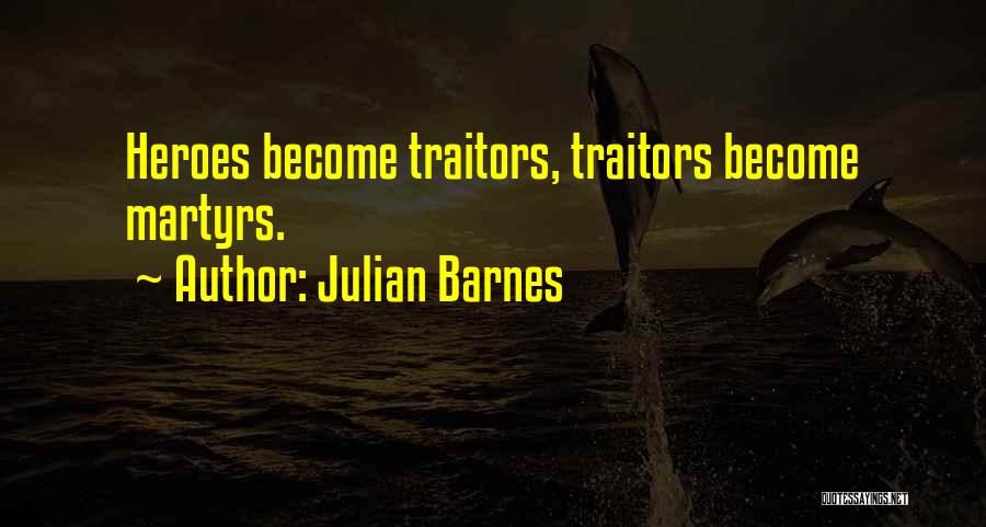 Julian Barnes Quotes: Heroes Become Traitors, Traitors Become Martyrs.