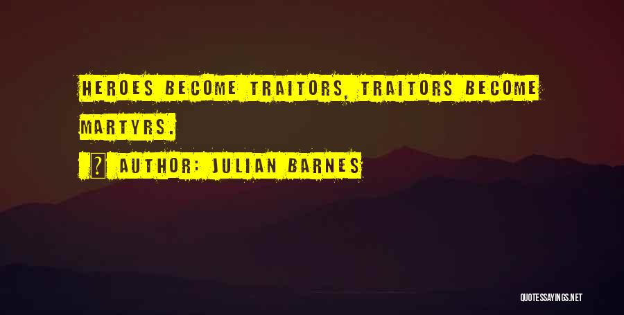 Julian Barnes Quotes: Heroes Become Traitors, Traitors Become Martyrs.