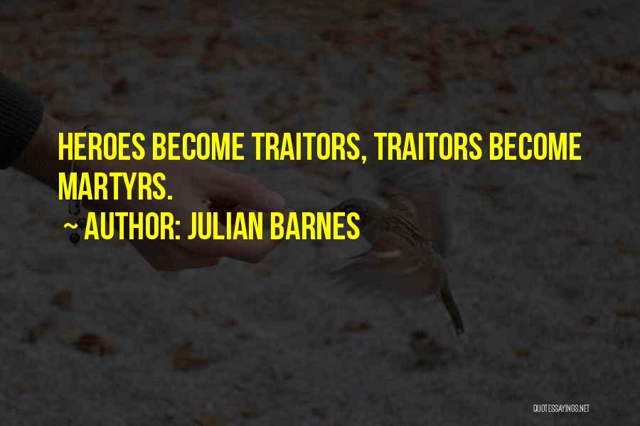 Julian Barnes Quotes: Heroes Become Traitors, Traitors Become Martyrs.