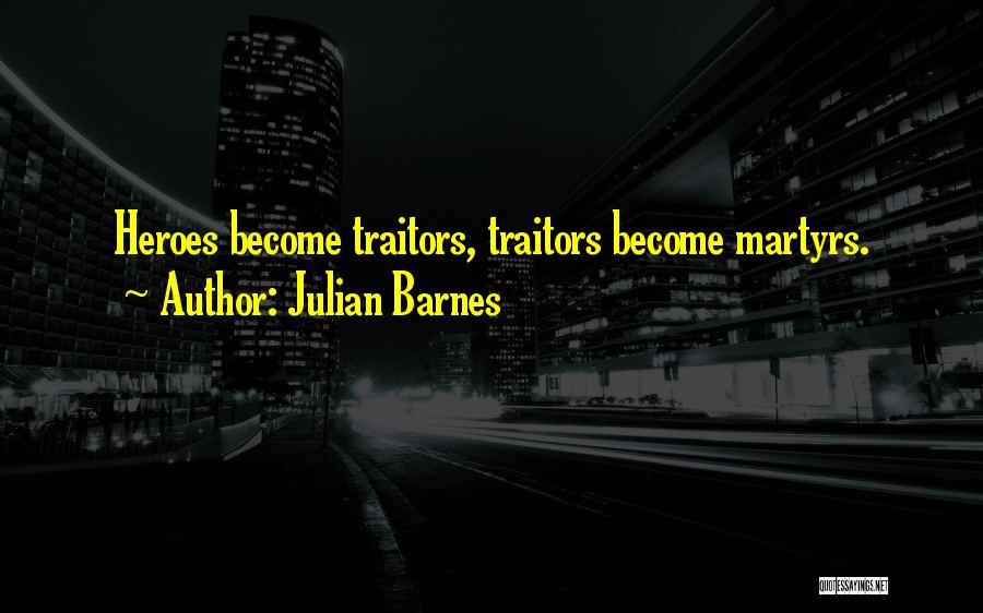 Julian Barnes Quotes: Heroes Become Traitors, Traitors Become Martyrs.