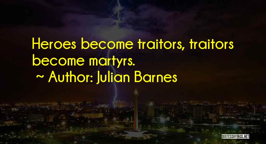 Julian Barnes Quotes: Heroes Become Traitors, Traitors Become Martyrs.