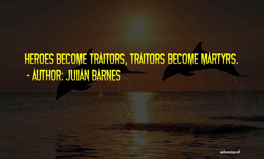 Julian Barnes Quotes: Heroes Become Traitors, Traitors Become Martyrs.