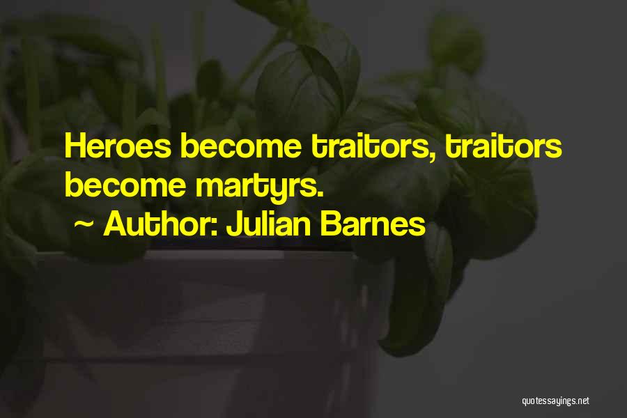 Julian Barnes Quotes: Heroes Become Traitors, Traitors Become Martyrs.