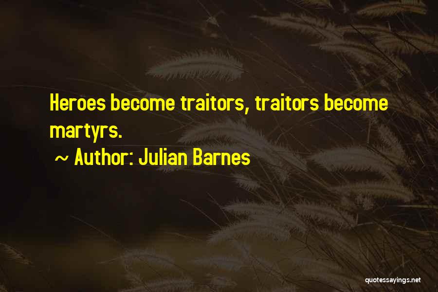 Julian Barnes Quotes: Heroes Become Traitors, Traitors Become Martyrs.