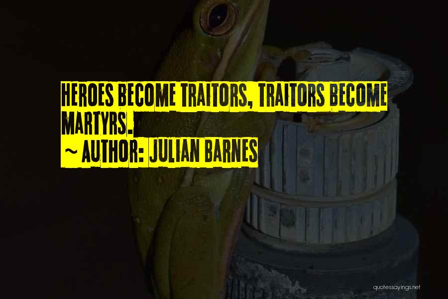 Julian Barnes Quotes: Heroes Become Traitors, Traitors Become Martyrs.