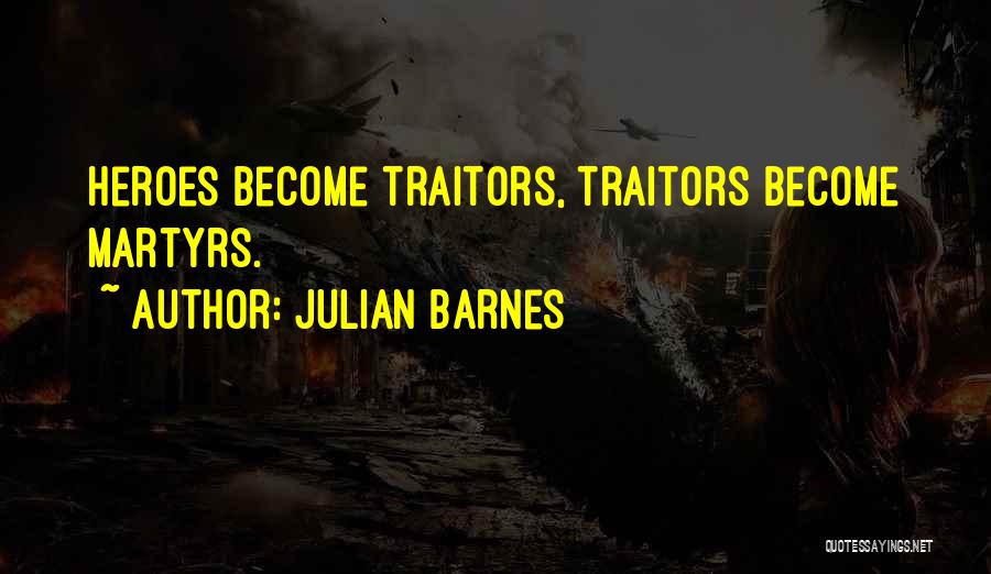 Julian Barnes Quotes: Heroes Become Traitors, Traitors Become Martyrs.