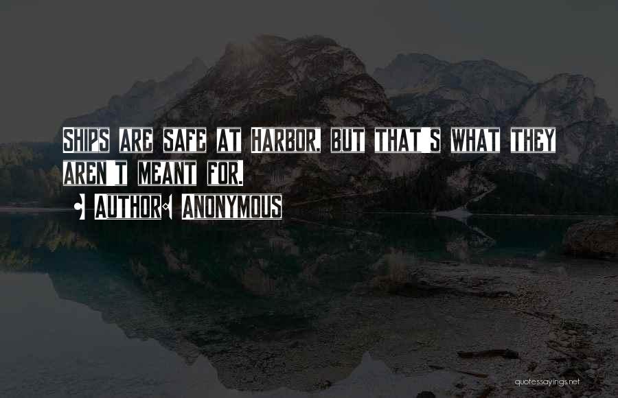 Anonymous Quotes: Ships Are Safe At Harbor, But That's What They Aren't Meant For.