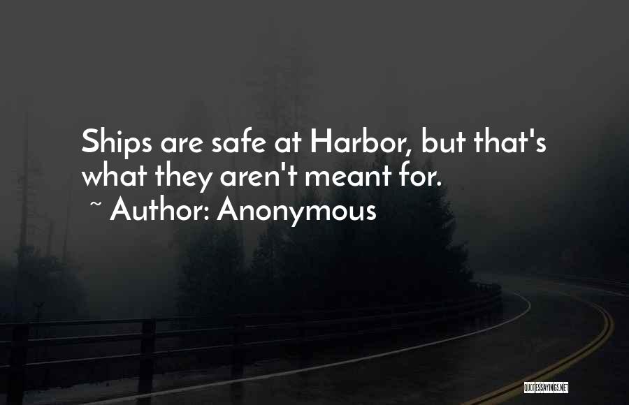 Anonymous Quotes: Ships Are Safe At Harbor, But That's What They Aren't Meant For.