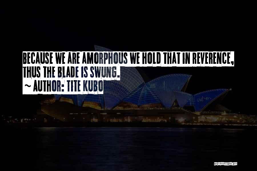Tite Kubo Quotes: Because We Are Amorphous We Hold That In Reverence, Thus The Blade Is Swung.